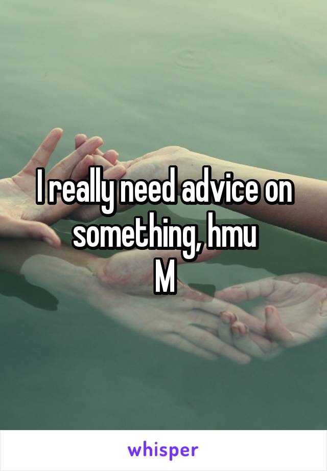 I really need advice on something, hmu
M