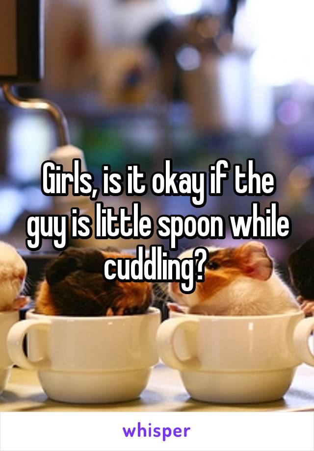 Girls, is it okay if the guy is little spoon while cuddling? 