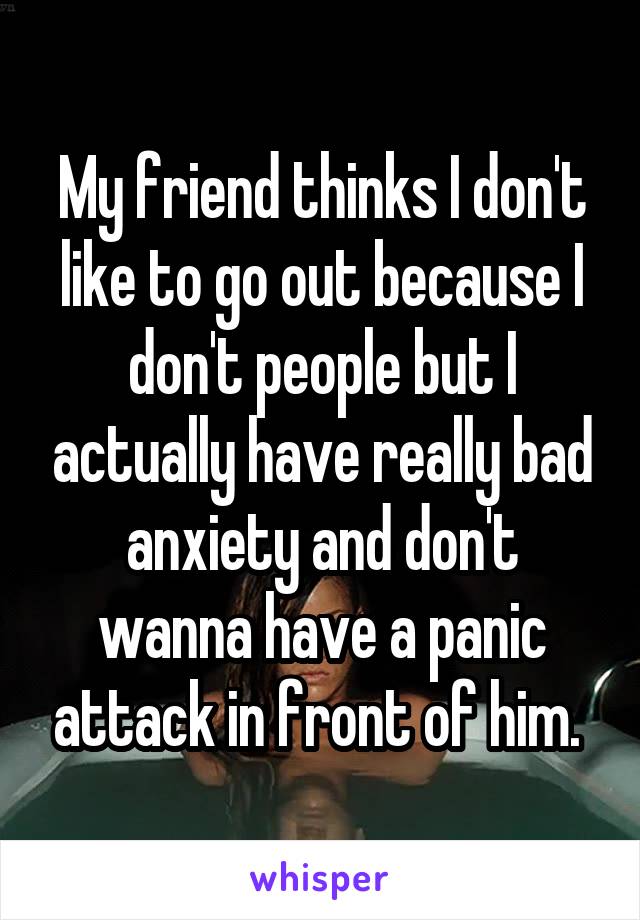 My friend thinks I don't like to go out because I don't people but I actually have really bad anxiety and don't wanna have a panic attack in front of him. 