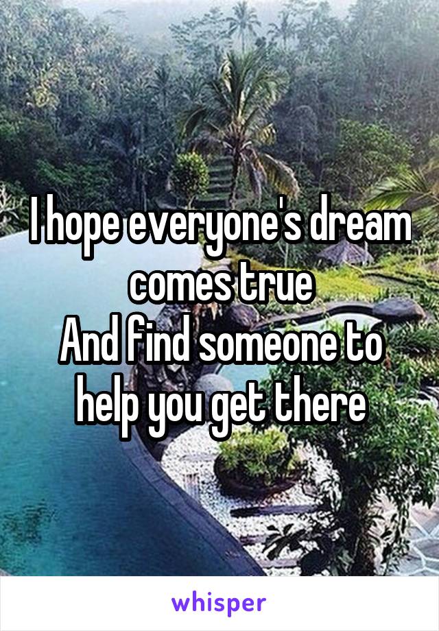 I hope everyone's dream comes true
And find someone to help you get there