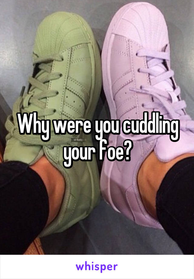 Why were you cuddling your foe?