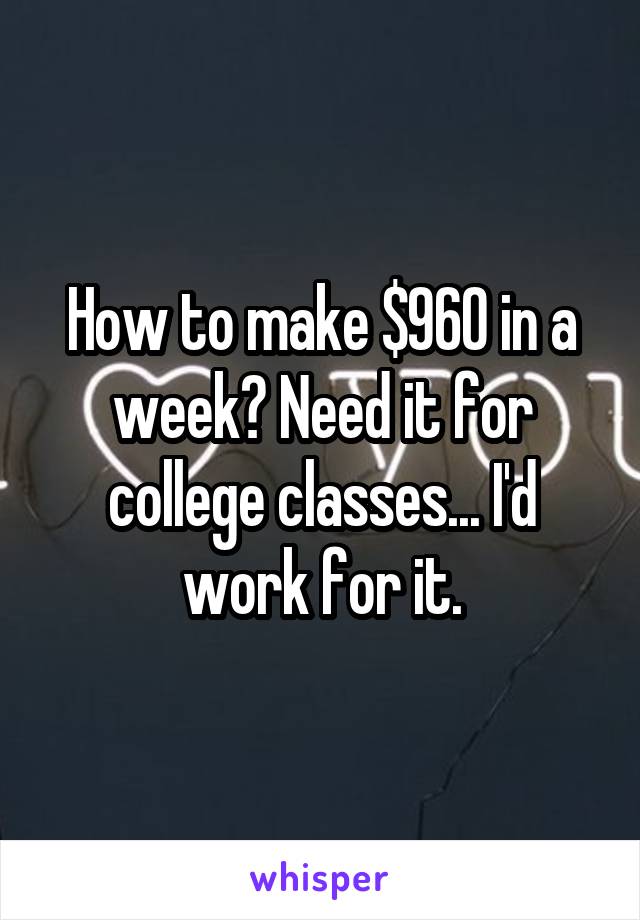 How to make $960 in a week? Need it for college classes... I'd work for it.