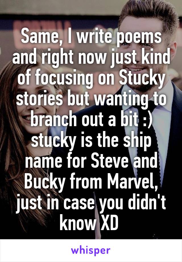 Same, I write poems and right now just kind of focusing on Stucky stories but wanting to branch out a bit :) stucky is the ship name for Steve and Bucky from Marvel, just in case you didn't know XD 