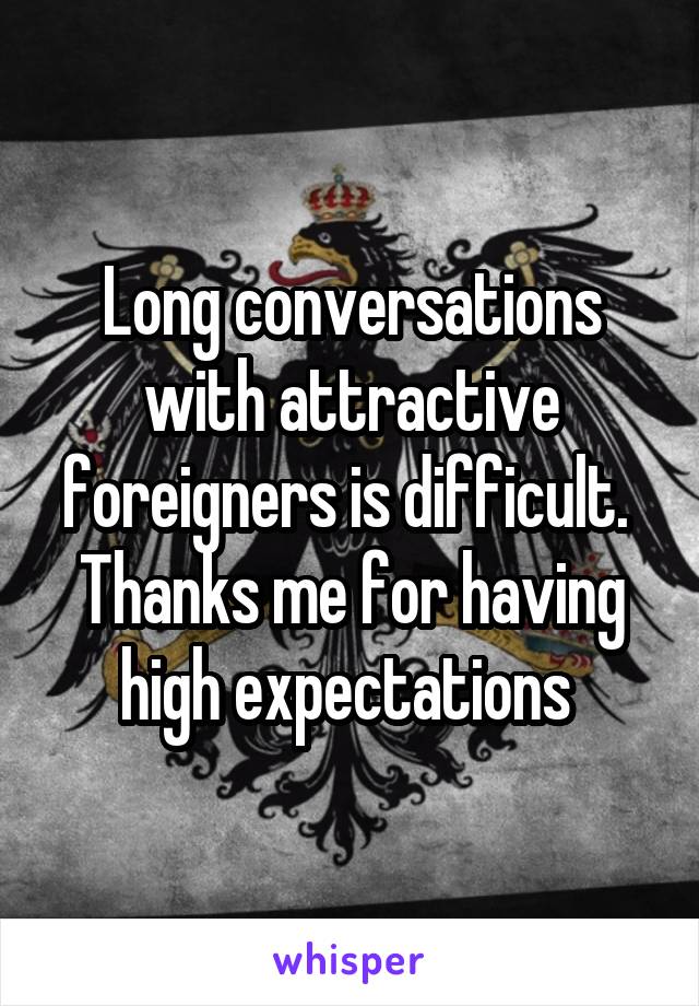 Long conversations with attractive foreigners is difficult. 
Thanks me for having high expectations 