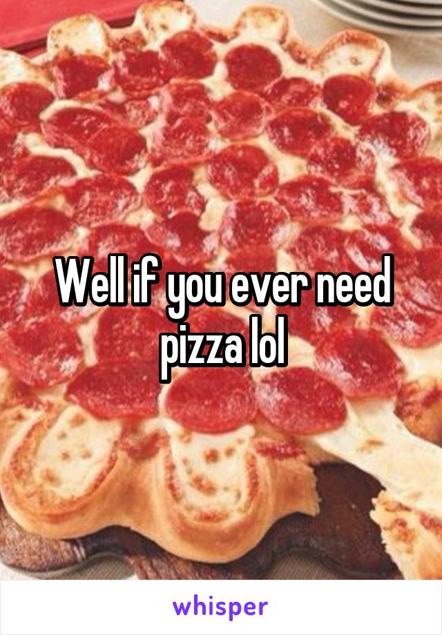 Well if you ever need pizza lol