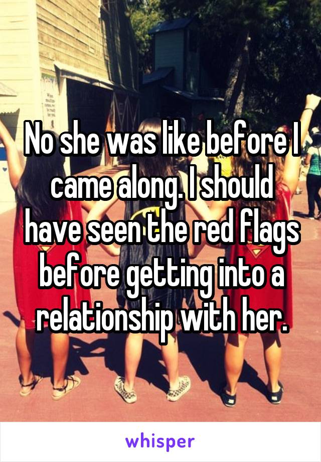 No she was like before I came along. I should have seen the red flags before getting into a relationship with her.