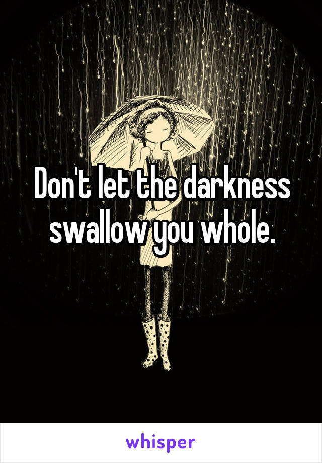 Don't let the darkness swallow you whole.
