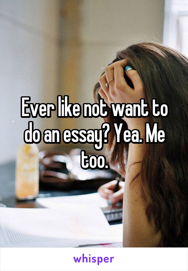 Ever like not want to do an essay? Yea. Me too.