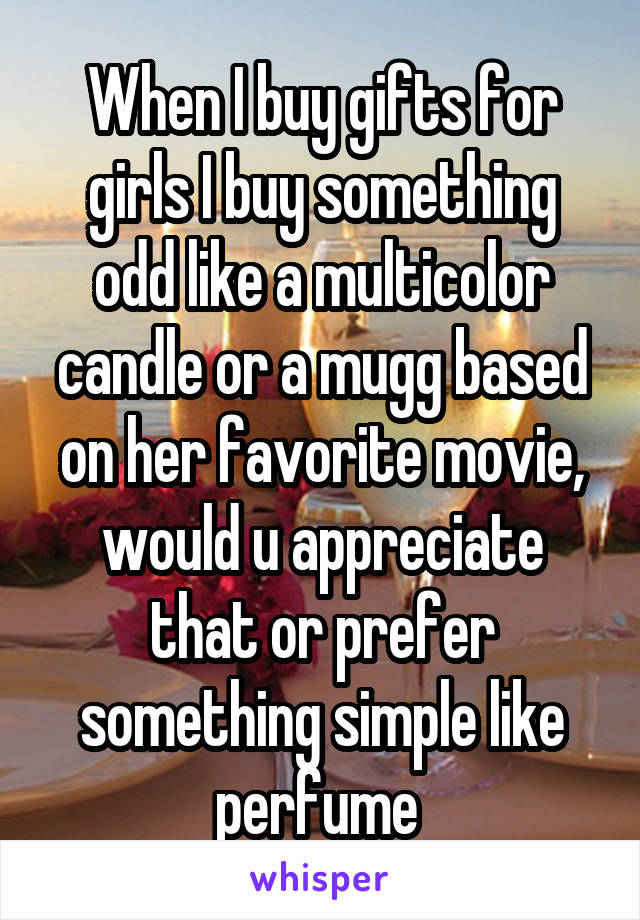 When I buy gifts for girls I buy something odd like a multicolor candle or a mugg based on her favorite movie, would u appreciate that or prefer something simple like perfume 