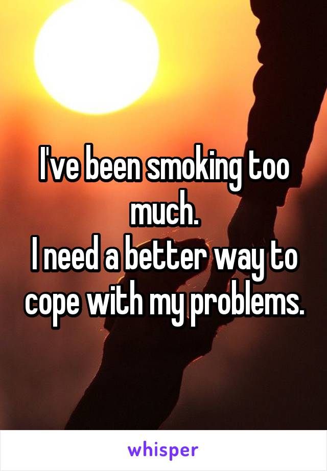 I've been smoking too much.
I need a better way to cope with my problems.