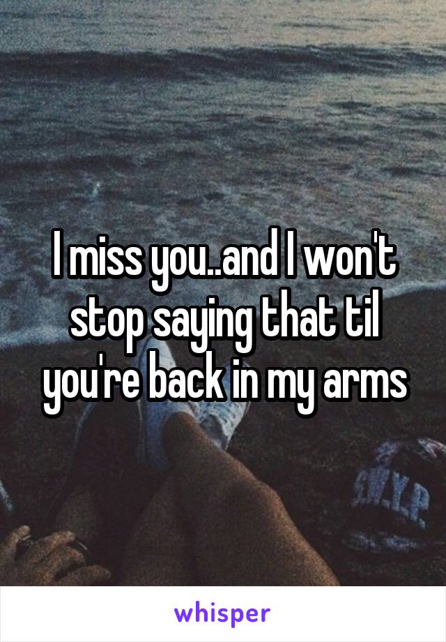 I miss you..and I won't stop saying that til you're back in my arms