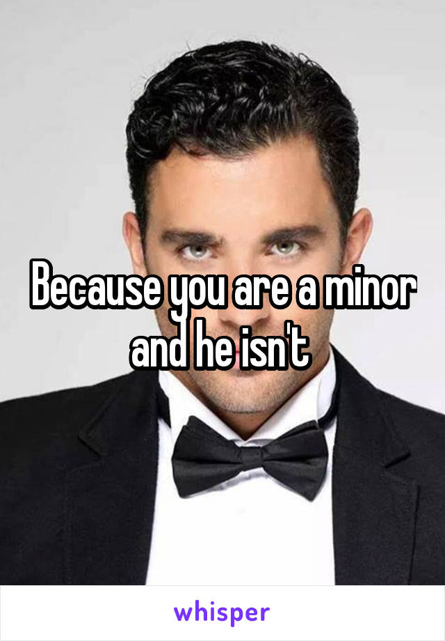 Because you are a minor and he isn't 