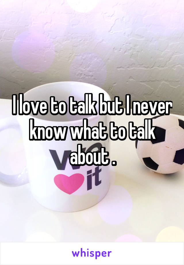 I love to talk but I never know what to talk about .