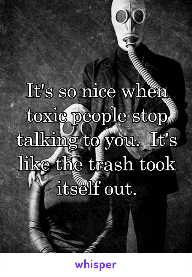 It's so nice when toxic people stop talking to you.  It's like the trash took itself out.