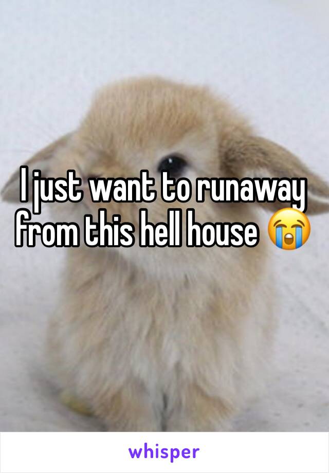 I just want to runaway from this hell house 😭