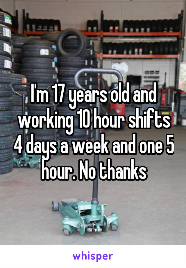 I'm 17 years old and working 10 hour shifts 4 days a week and one 5 hour. No thanks