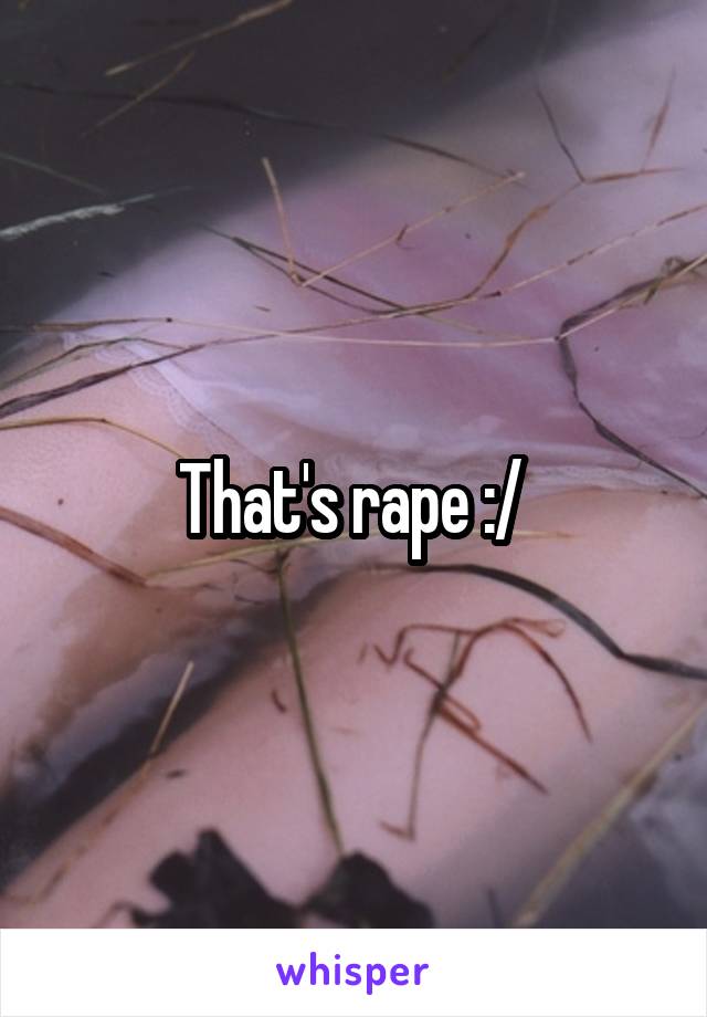 That's rape :/ 