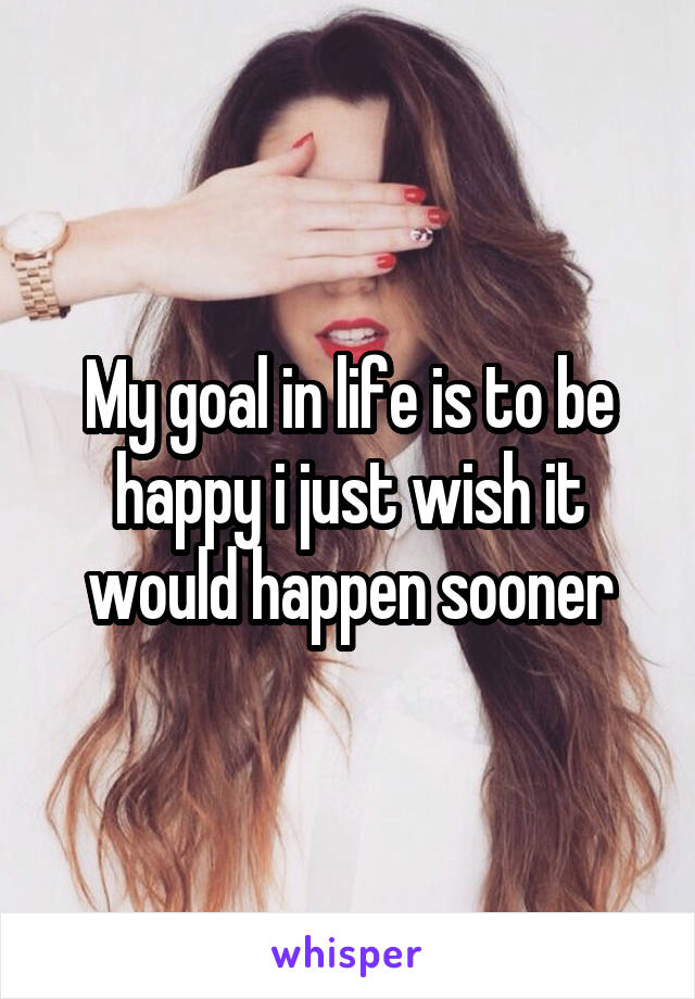 My goal in life is to be happy i just wish it would happen sooner