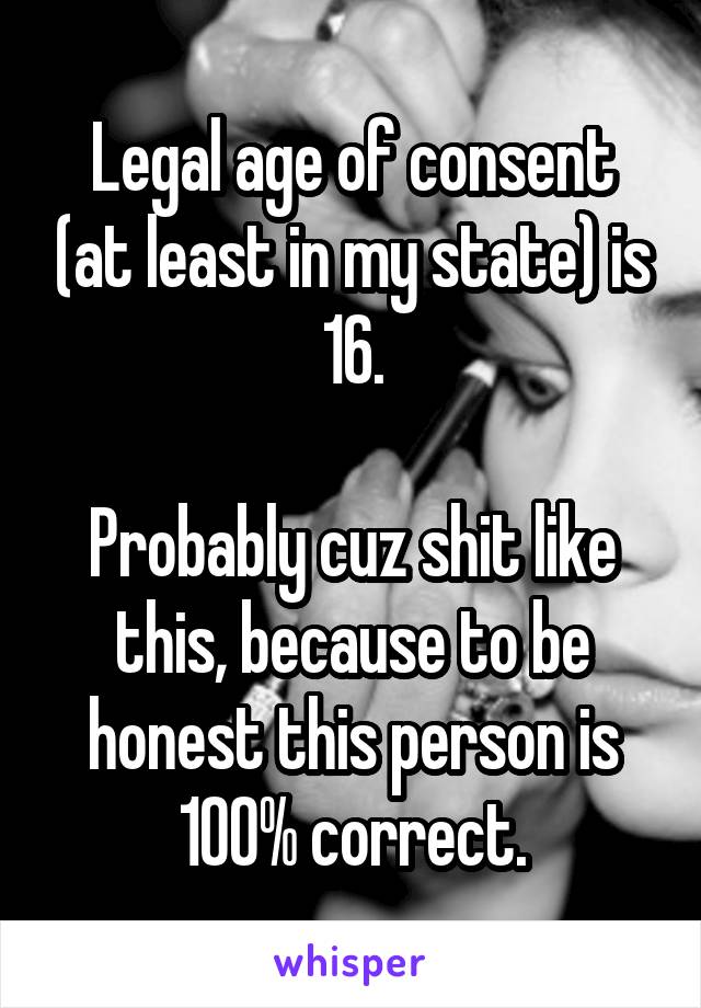 Legal age of consent (at least in my state) is 16.

Probably cuz shit like this, because to be honest this person is 100% correct.