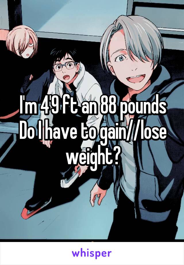 I'm 4'9 ft an 88 pounds
Do I have to gain//lose weight?