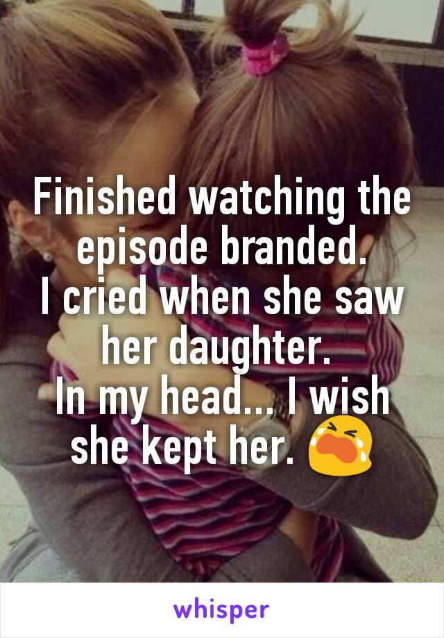 Finished watching the episode branded.
I cried when she saw her daughter. 
In my head... I wish she kept her. 😭