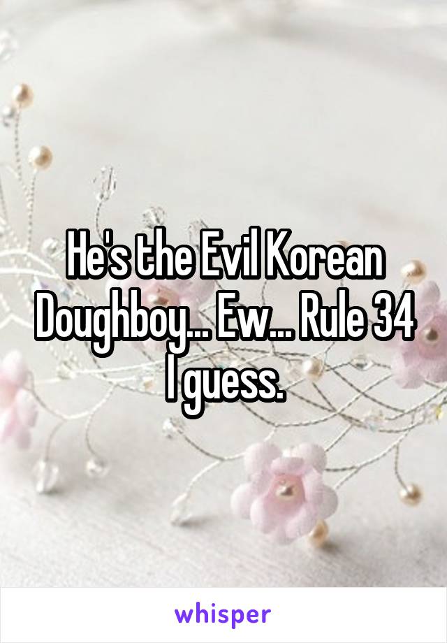 He's the Evil Korean Doughboy... Ew... Rule 34 I guess.