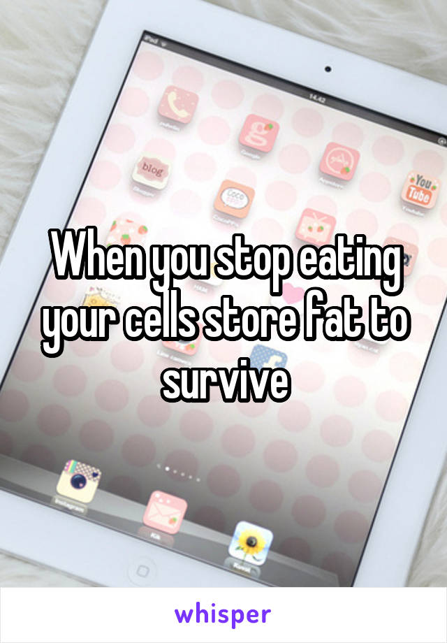 When you stop eating your cells store fat to survive