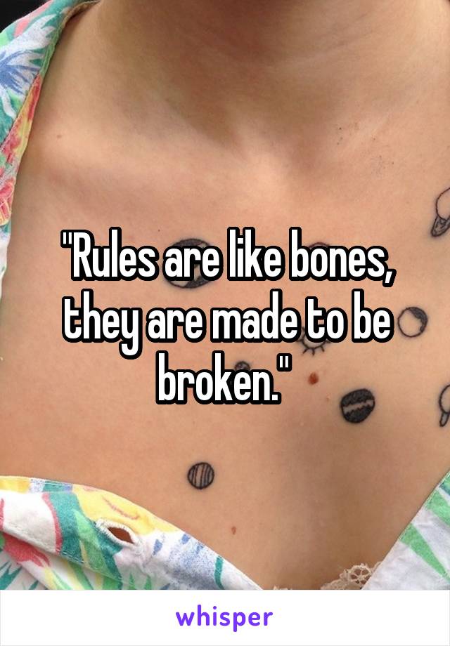 "Rules are like bones, they are made to be broken." 