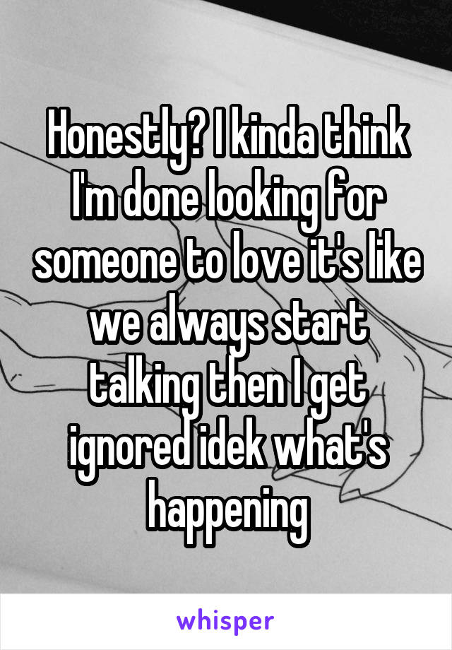 Honestly? I kinda think I'm done looking for someone to love it's like we always start talking then I get ignored idek what's happening