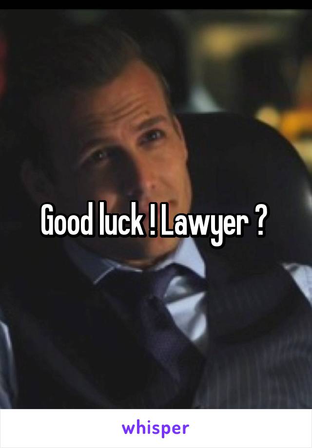 Good luck ! Lawyer ? 