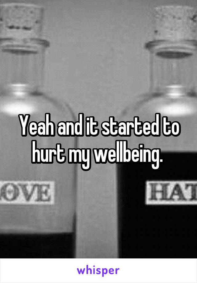 Yeah and it started to hurt my wellbeing. 