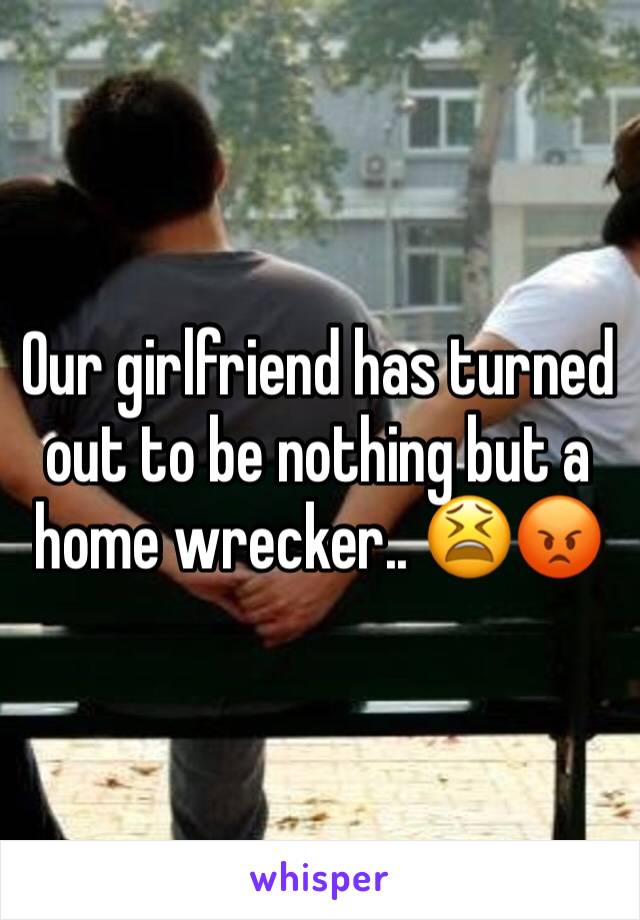 Our girlfriend has turned out to be nothing but a home wrecker.. 😫😡