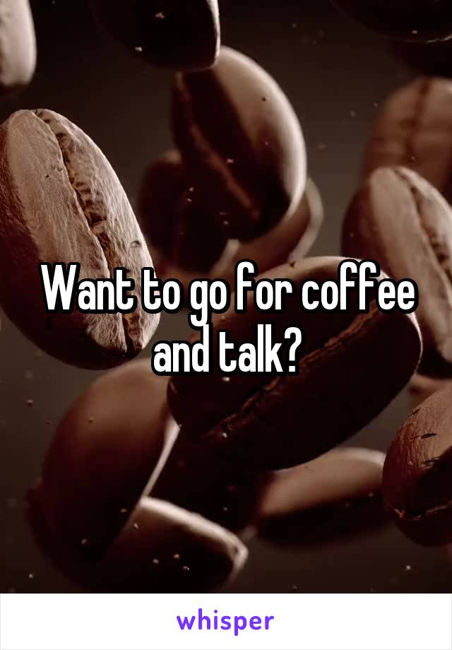 Want to go for coffee and talk?