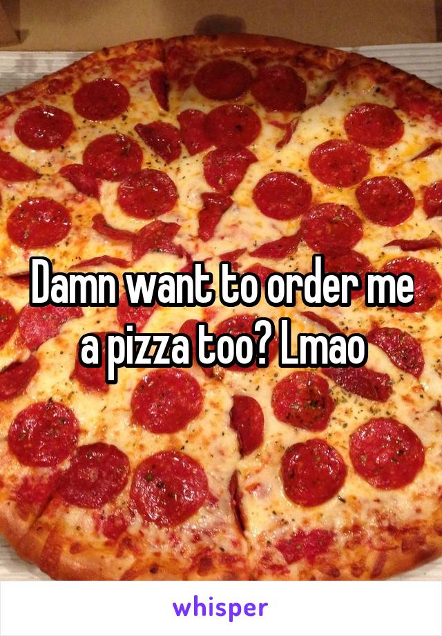 Damn want to order me a pizza too? Lmao