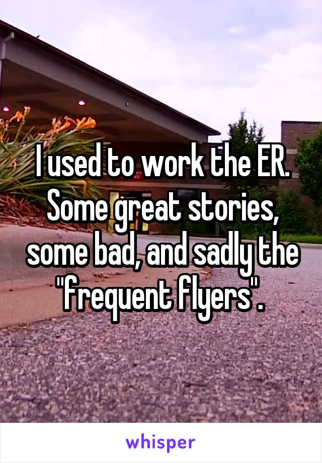 I used to work the ER. Some great stories, some bad, and sadly the "frequent flyers". 