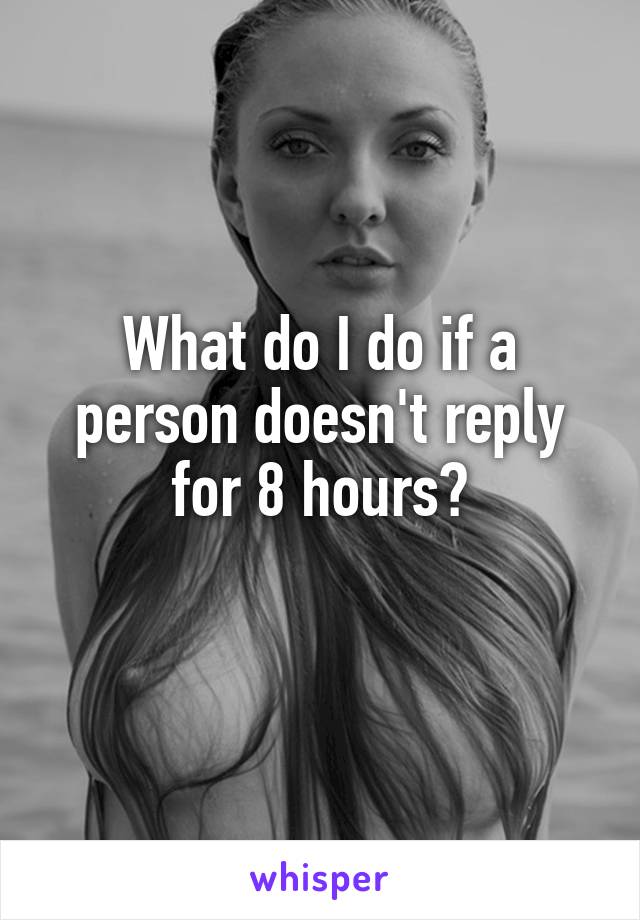 What do I do if a person doesn't reply for 8 hours?
