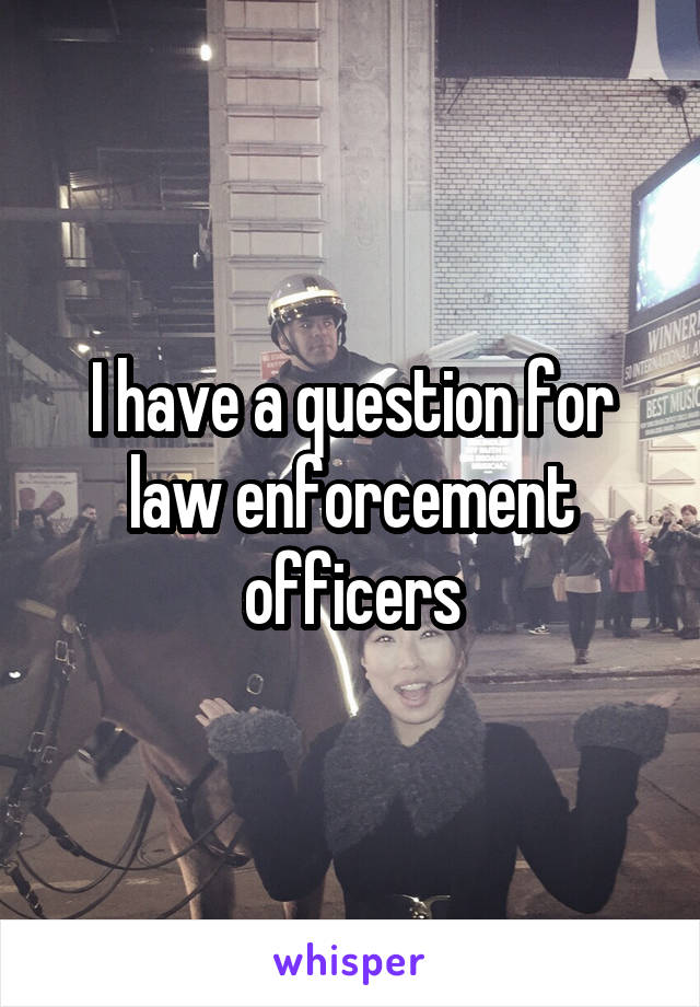 I have a question for law enforcement officers