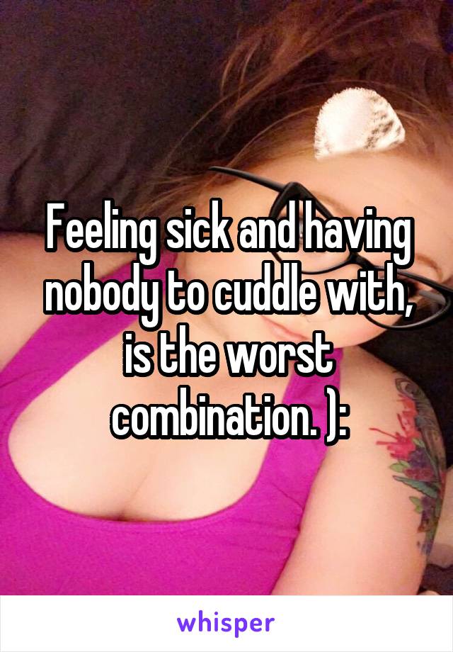 Feeling sick and having nobody to cuddle with, is the worst combination. ):