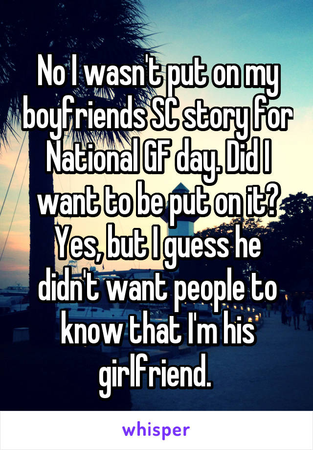 No I wasn't put on my boyfriends SC story for National GF day. Did I want to be put on it? Yes, but I guess he didn't want people to know that I'm his girlfriend. 