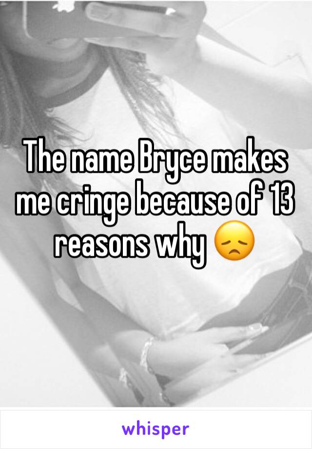 The name Bryce makes me cringe because of 13 reasons why 😞
