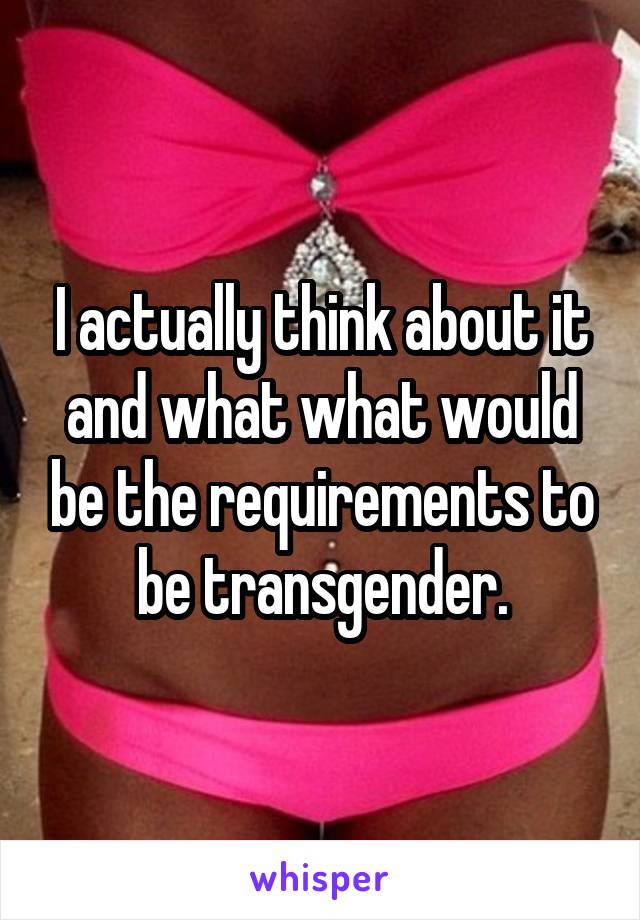 I actually think about it and what what would be the requirements to be transgender.