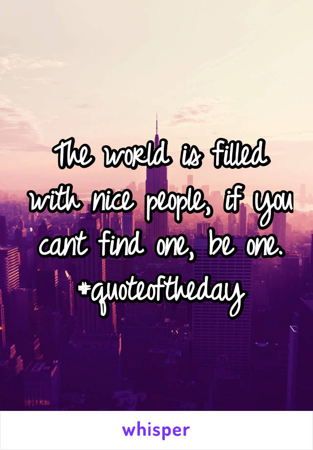 The world is filled with nice people, if you cant find one, be one. #quoteoftheday