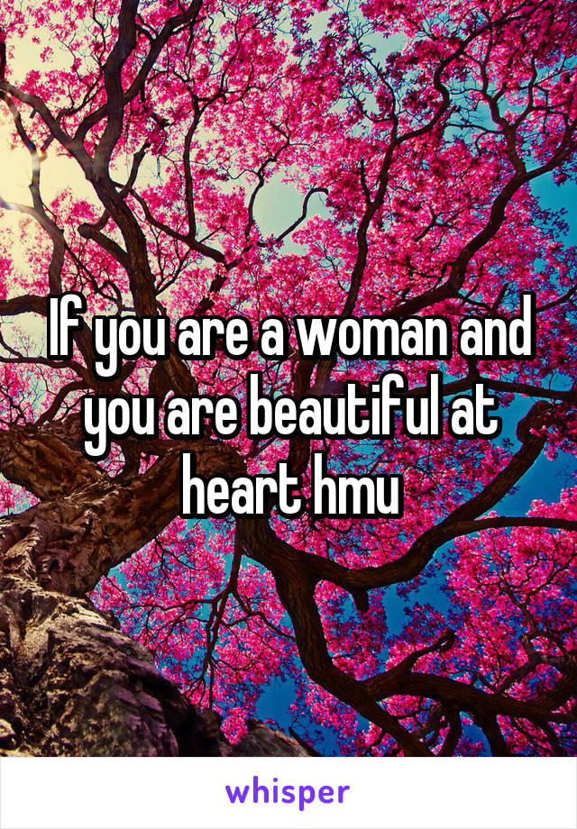 If you are a woman and you are beautiful at heart hmu