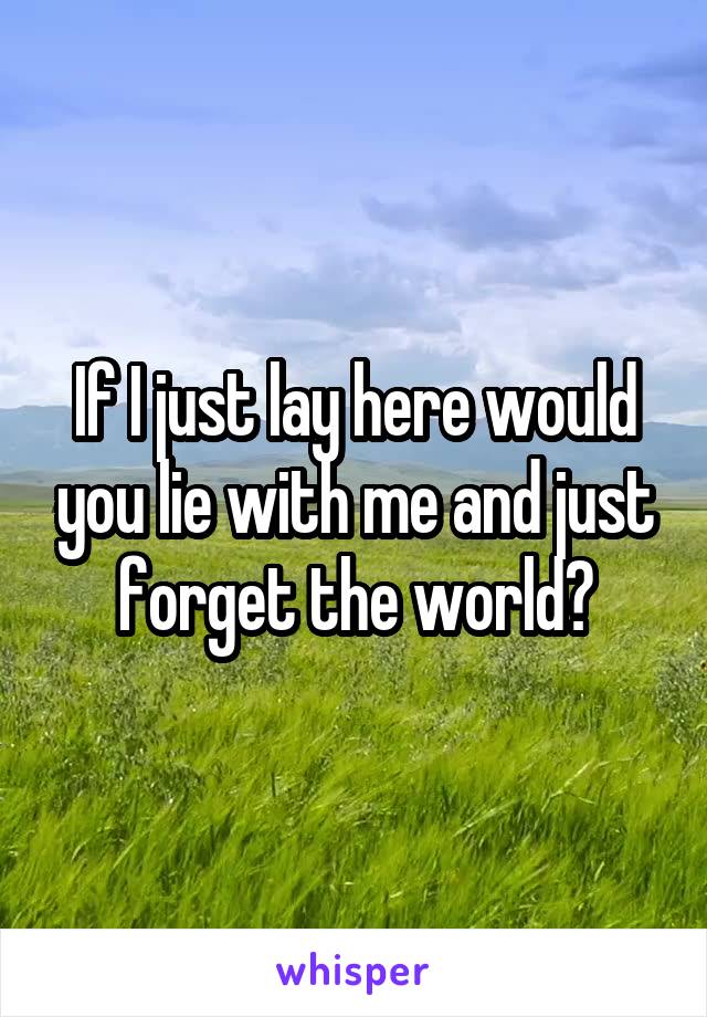 If I just lay here would you lie with me and just forget the world?