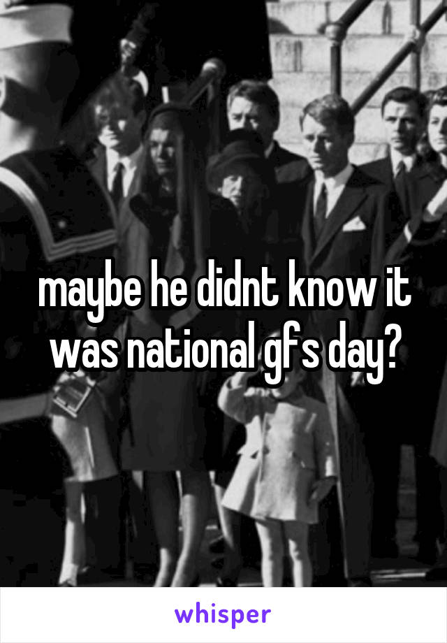 maybe he didnt know it was national gfs day?