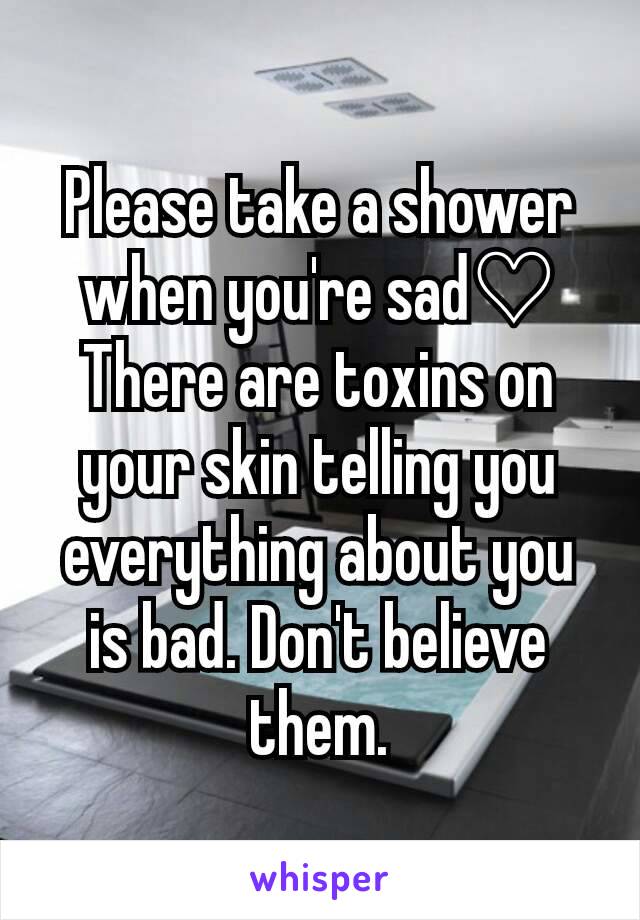 Please take a shower when you're sad♡ There are toxins on your skin telling you everything about you is bad. Don't believe them.