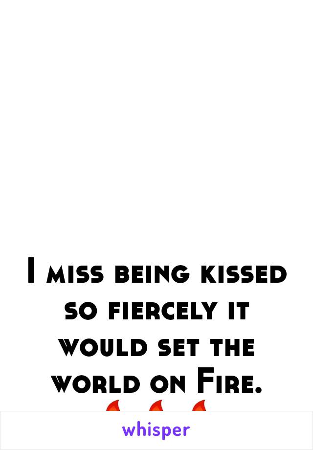 I miss being kissed so fiercely it would set the world on Fire.   🔥🔥🔥