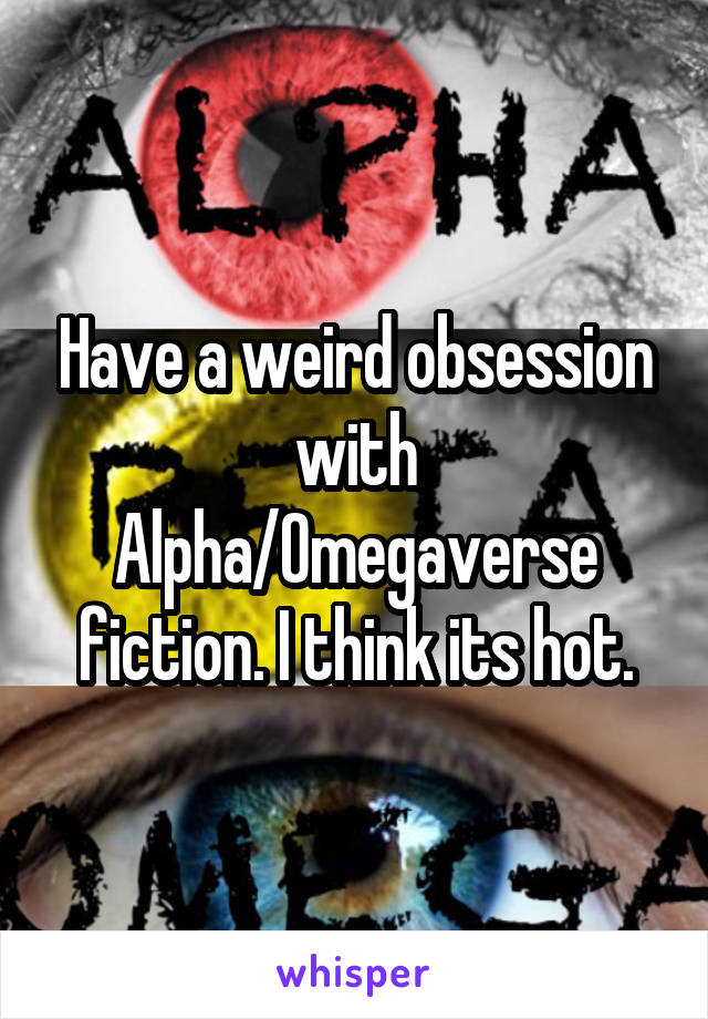 Have a weird obsession with Alpha/Omegaverse fiction. I think its hot.