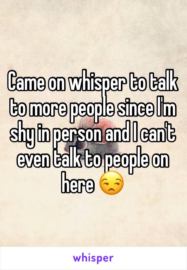 Came on whisper to talk to more people since I'm shy in person and I can't even talk to people on here 😒