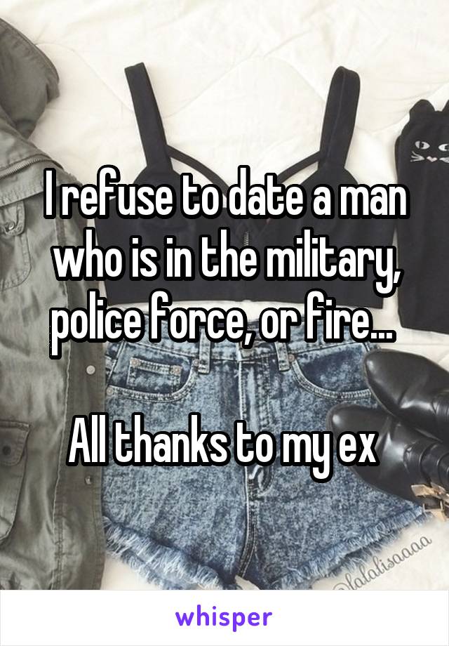 I refuse to date a man who is in the military, police force, or fire... 

All thanks to my ex 